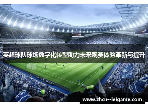 英超球队球场数字化转型助力未来观赛体验革新与提升