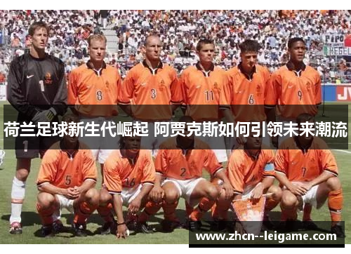 荷兰足球新生代崛起 阿贾克斯如何引领未来潮流 荷兰足球新生代崛起 阿贾克斯如何引领未来潮流