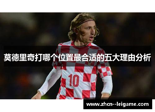 莫德里奇打哪个位置最合适的五大理由分析