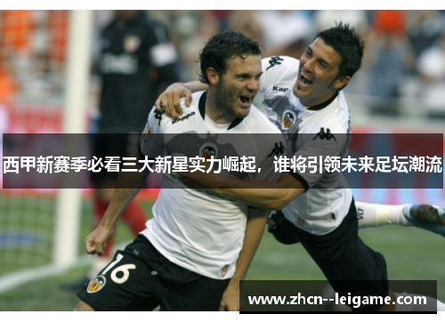 西甲新赛季必看三大新星实力崛起,谁将引领未来足坛潮流 西甲新赛季必看三大新星实力崛起,谁将引领未来足坛潮流