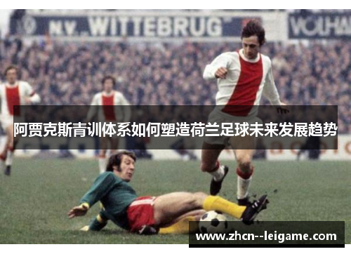 阿贾克斯青训体系如何塑造荷兰足球未来发展趋势