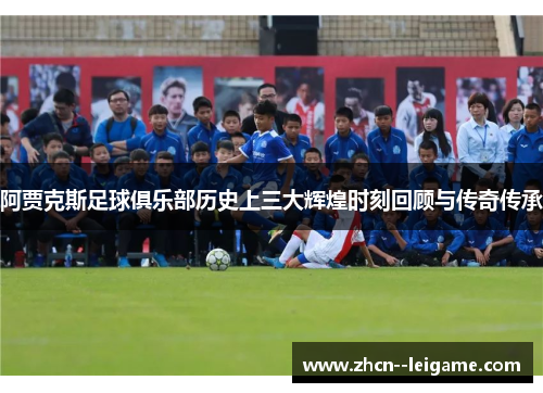 阿贾克斯足球俱乐部历史上三大辉煌时刻回顾与传奇传承 阿贾克斯足球俱乐部历史上三大辉煌时刻回顾与传奇传承