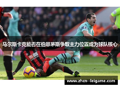马尔斯卡克能否在伯恩茅斯争取主力位置成为球队核心