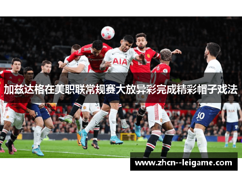 加兹达格在美职联常规赛大放异彩完成精彩帽子戏法 加兹达格在美职联常规赛大放异彩完成精彩帽子戏法