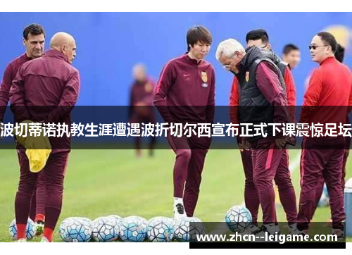 波切蒂诺执教生涯遭遇波折切尔西宣布正式下课震惊足坛