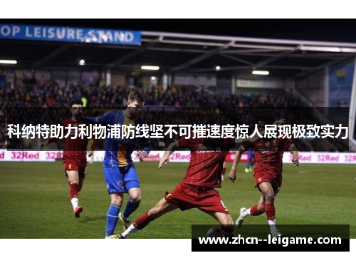 科纳特助力利物浦防线坚不可摧速度惊人展现极致实力 科纳特助力利物浦防线坚不可摧速度惊人展现极致实力