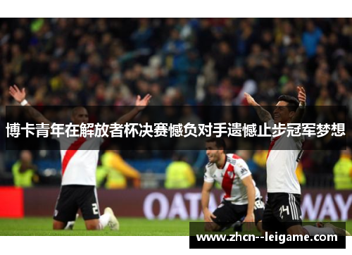 博卡青年在解放者杯决赛憾负对手遗憾止步冠军梦想