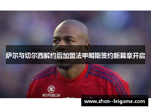 萨尔与切尔西解约后加盟法甲朗斯签约新篇章开启 萨尔与切尔西解约后加盟法甲朗斯签约新篇章开启