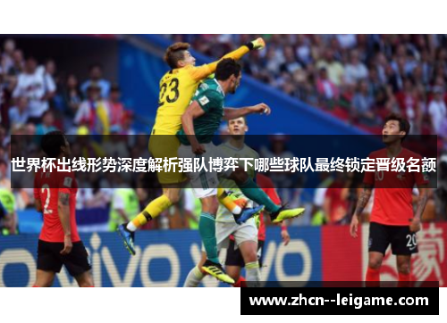 世界杯出线形势深度解析强队博弈下哪些球队最终锁定晋级名额 世界杯出线形势深度解析强队博弈下哪些球队最终锁定晋级名额