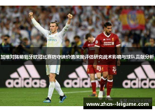 加维对阵葡萄牙欧冠比赛防守端价值深度评估研究战术影响与球队贡献分析 加维对阵葡萄牙欧冠比赛防守端价值深度评估研究战术影响与球队贡献分析
