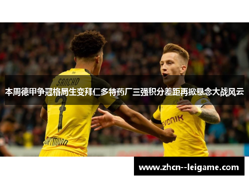本周德甲争冠格局生变拜仁多特药厂三强积分差距再掀悬念大战风云 本周德甲争冠格局生变拜仁多特药厂三强积分差距再掀悬念大战风云