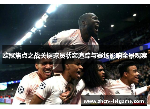 欧冠焦点之战关键球员状态追踪与赛场影响全景观察 欧冠焦点之战关键球员状态追踪与赛场影响全景观察