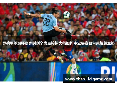 罗德里美洲杯高光时刻全盘点控场大师如何主宰决赛舞台荣耀篇章终 罗德里美洲杯高光时刻全盘点控场大师如何主宰决赛舞台荣耀篇章终