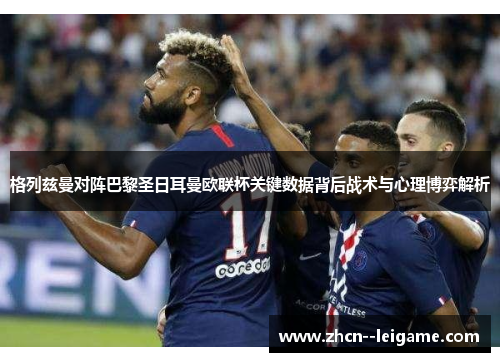 格列兹曼对阵巴黎圣日耳曼欧联杯关键数据背后战术与心理博弈解析 格列兹曼对阵巴黎圣日耳曼欧联杯关键数据背后战术与心理博弈解析